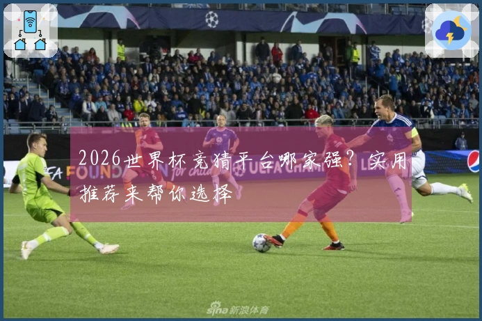 2026世界杯竞猜平台哪家强？实用推荐来帮你选择