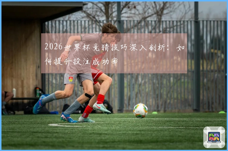 2026世界杯竞猜技巧深入剖析：如何提升投注成功率