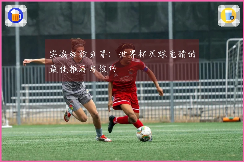 实战经验分享：世界杯买球竞猜的最佳推荐与技巧