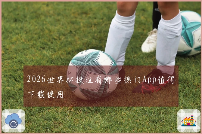 2026世界杯投注有哪些热门App值得下载使用