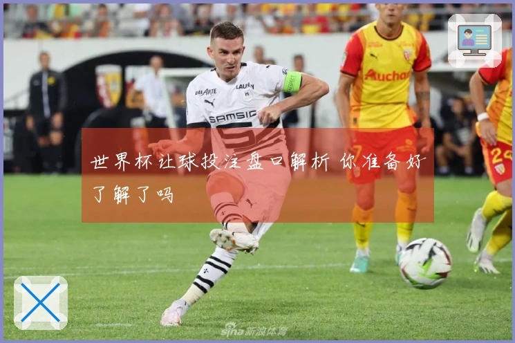世界杯让球投注盘口解析 你准备好了解了吗