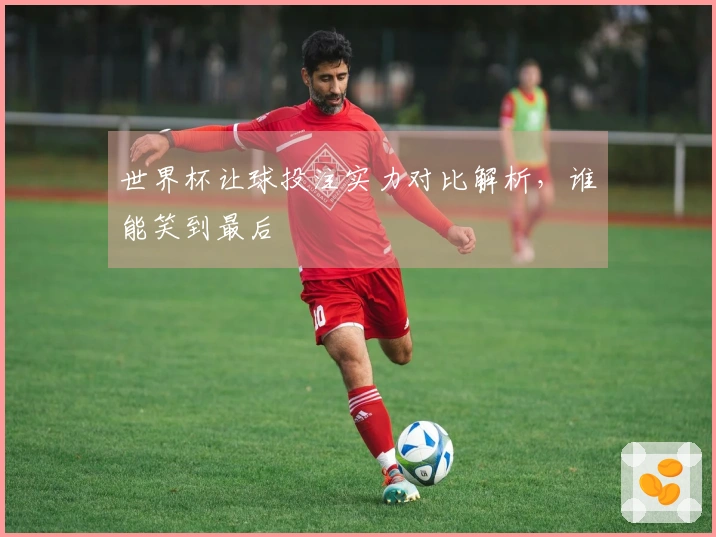 世界杯让球投注实力对比解析，谁能笑到最后