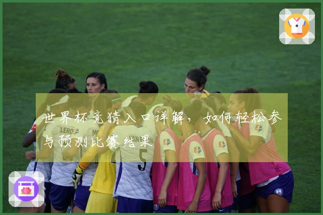 世界杯竞猜入口详解，如何轻松参与预测比赛结果