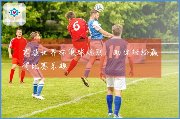 掌握世界杯滚球规则，助你轻松赢得比赛乐趣