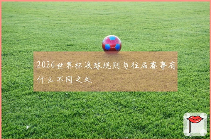 2026世界杯滚球规则与往届赛事有什么不同之处