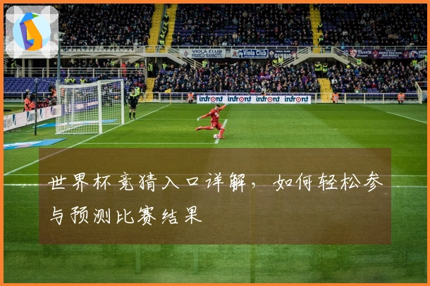 世界杯竞猜入口详解，如何轻松参与预测比赛结果