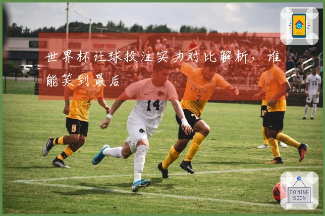 世界杯让球投注实力对比解析，谁能笑到最后