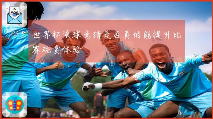世界杯滚球竞猜是否真的能提升比赛观赏体验