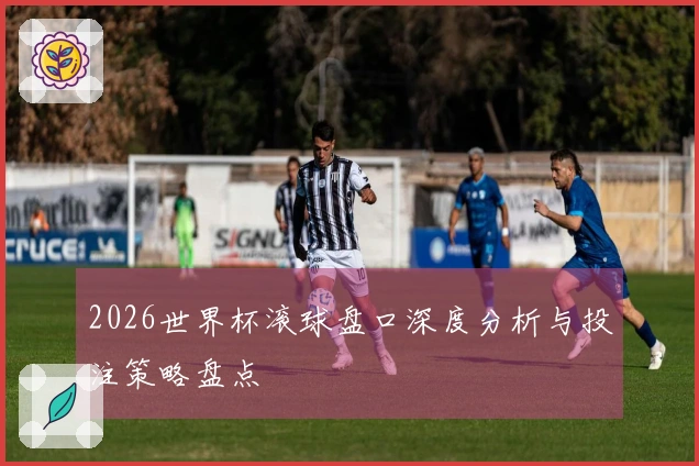 2026世界杯滚球盘口深度分析与投注策略盘点