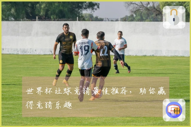 世界杯让球竞猜最佳推荐，助你赢得竞猜乐趣