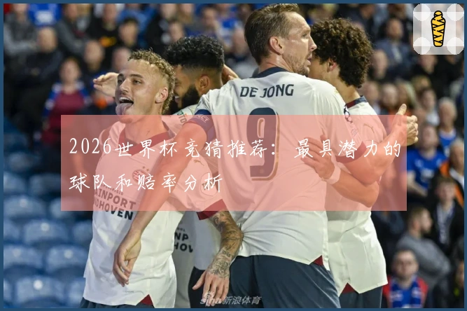 2026世界杯竞猜推荐：最具潜力的球队和赔率分析