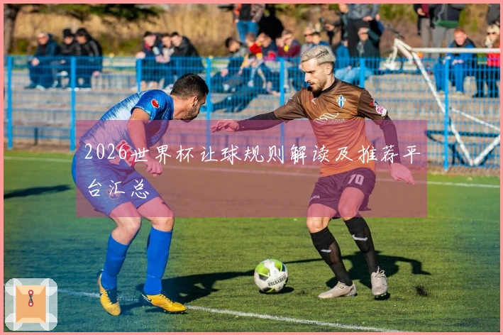 2026世界杯让球规则解读及推荐平台汇总