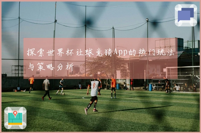 探索世界杯让球竞猜App的热门玩法与策略分析