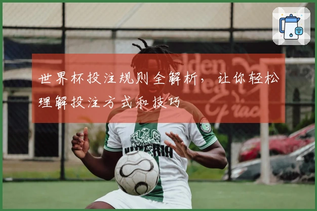 世界杯投注规则全解析，让你轻松理解投注方式和技巧