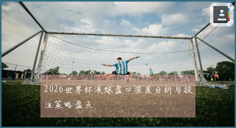 2026世界杯滚球盘口深度分析与投注策略盘点